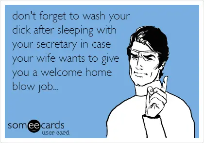 Do not forget to wash your dick after sleeping with your secretary, if you have a wife.